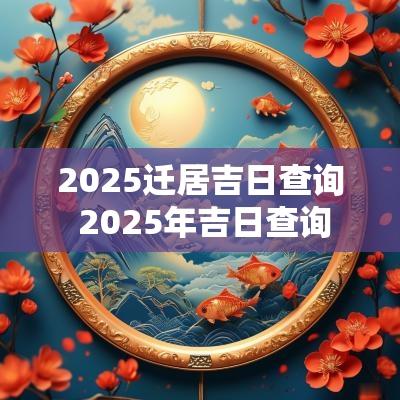 2025迁居吉日查询 2025年吉日查询