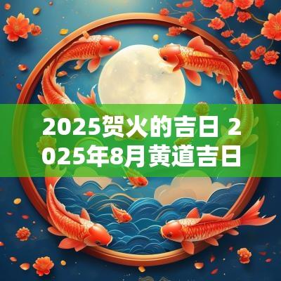 2025贺火的吉日 2025年8月黄道吉日