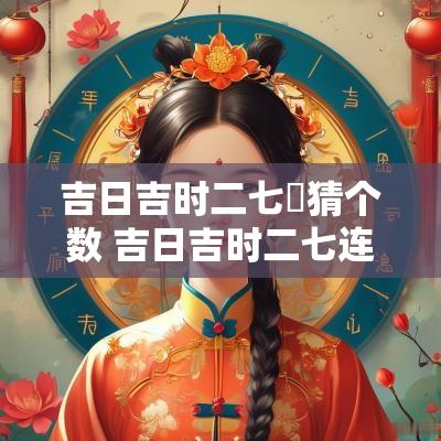 吉日吉时二七連猜个数 吉日吉时二七连是什么生肖