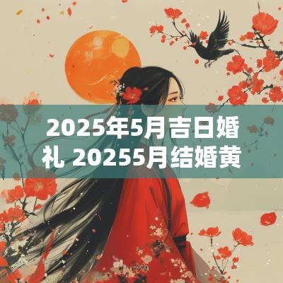 2025年5月吉日婚礼 20255月结婚黄道吉日