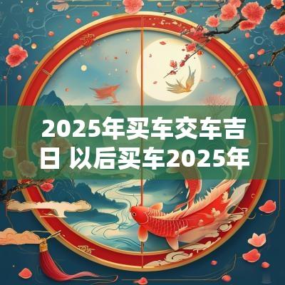 2025年买车交车吉日 以后买车2025年吗