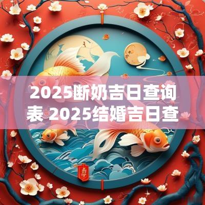 2025断奶吉日查询表 2025结婚吉日查询表