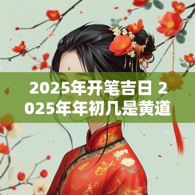 2025年开笔吉日 2025年年初几是黄道吉日