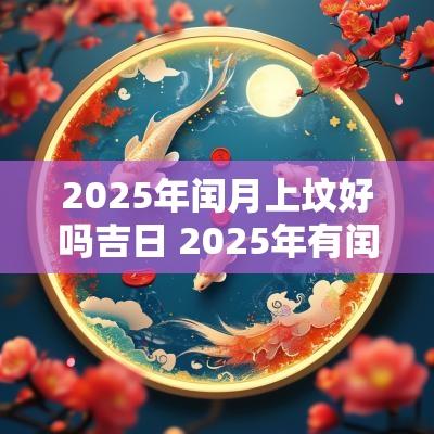2025年闰月上坟好吗吉日 2025年有闰月吗清明可以填坟么