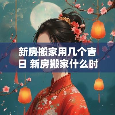 新房搬家用几个吉日 新房搬家什么时间最好