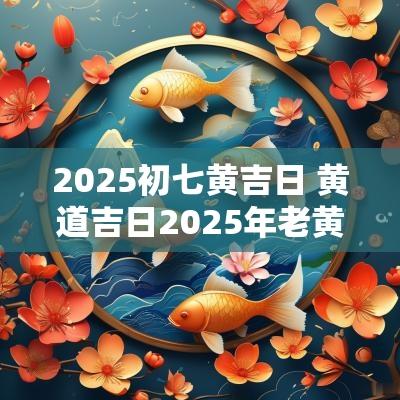 2025初七黄吉日 黄道吉日2025年老黄历查询