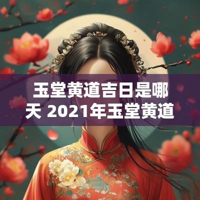 玉堂黄道吉日是哪天 2025年玉堂黄道吉日