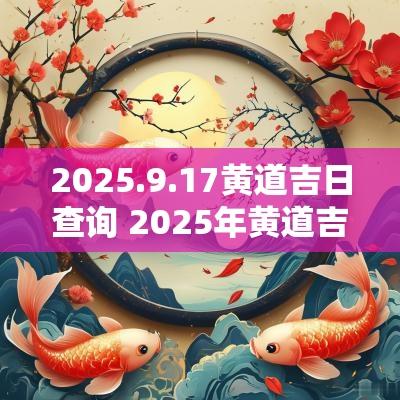 2025.9.17黄道吉日查询 2025年黄道吉日查询