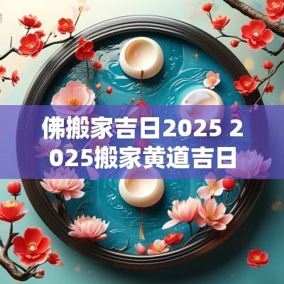 佛搬家吉日2025 2025搬家黄道吉日
