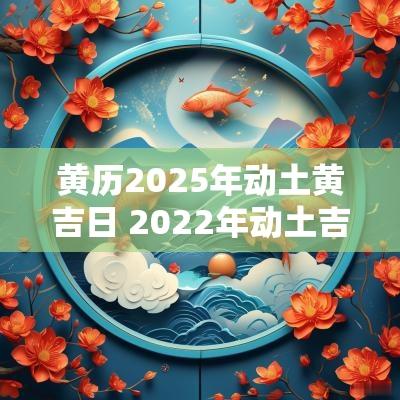 黄历2025年动土黄吉日 2025年动土吉日