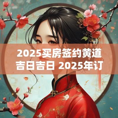 2025买房签约黄道吉日吉日 2025年订婚黄道吉日