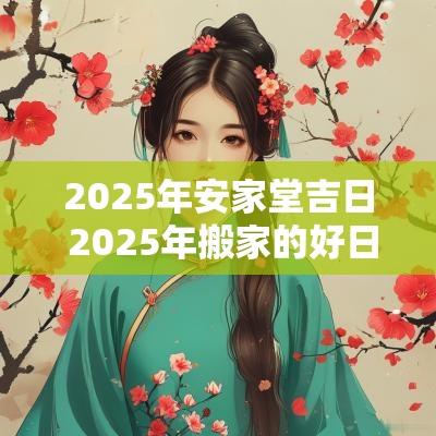 2025年安家堂吉日 2025年搬家的好日子