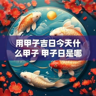 用甲子吉日今天什么甲子 甲子日是哪一天2025