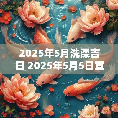 2025年5月洗澡吉日 2025年5月5日宜嫁娶的日子