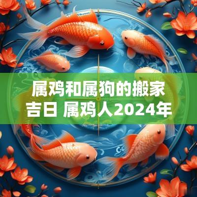 属鸡和属狗的搬家吉日 属鸡人2025年搬家吉日