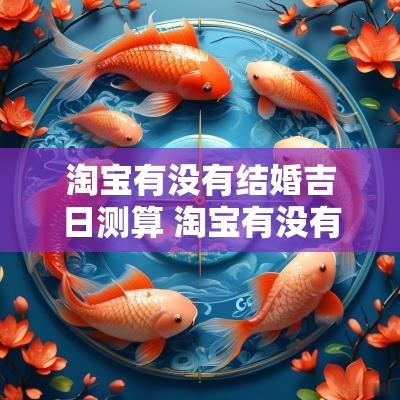 淘宝有没有结婚吉日测算 淘宝有没有结婚吉日测算的软件