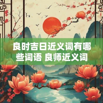 良时吉日近义词有哪些词语 良师近义词语有哪些
