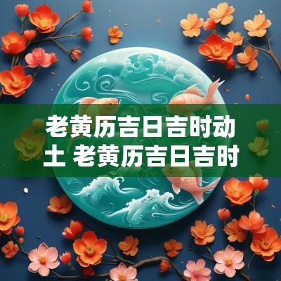 老黄历吉日吉时动土 老黄历吉日吉时查询