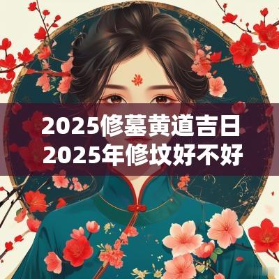 2025修墓黄道吉日 2025年修坟好不好