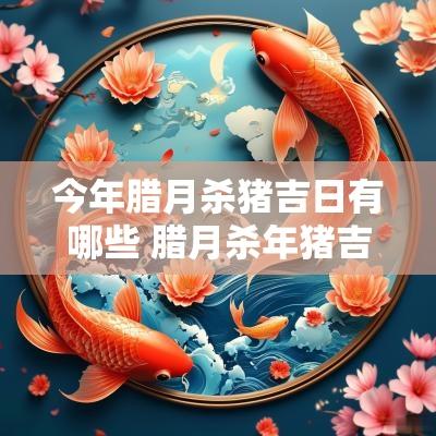 今年腊月杀猪吉日有哪些 腊月杀年猪吉日
