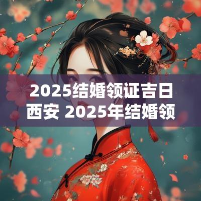 2025结婚领证吉日西安 2025年结婚领证吉日