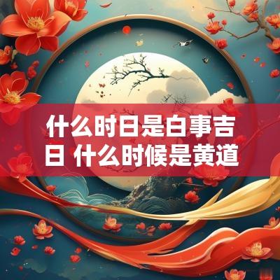 什么时日是白事吉日 什么时候是黄道吉时