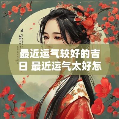 最近运气较好的吉日 最近运气太好怎么办