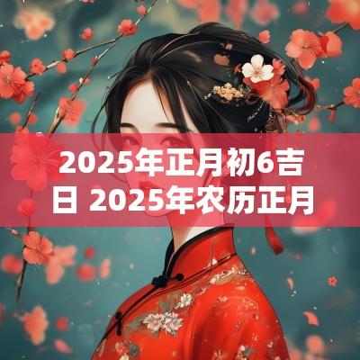 2025年正月初6吉日 2025年农历正月初六的黄道吉日