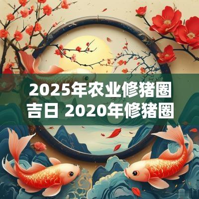 2025年农业修猪圈吉日 2025年修猪圈需要申请吗