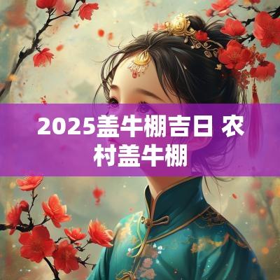 2025盖牛棚吉日 农村盖牛棚