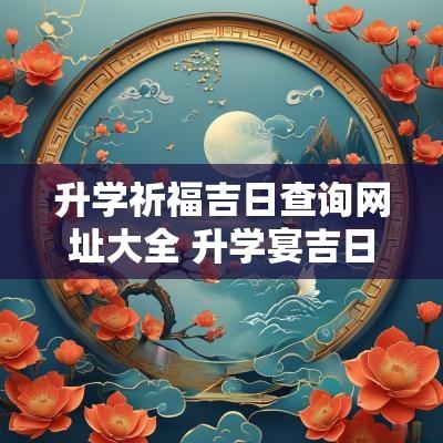 升学祈福吉日查询网址大全 升学宴吉日查询2025