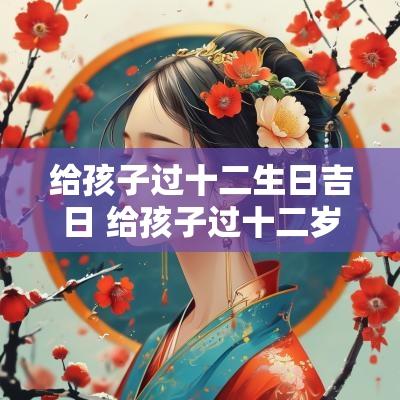 给孩子过十二生日吉日 给孩子过十二岁生日可以改时间吗