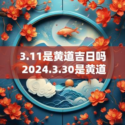 3.11是黄道吉日吗 2025.3.30是黄道吉日吗