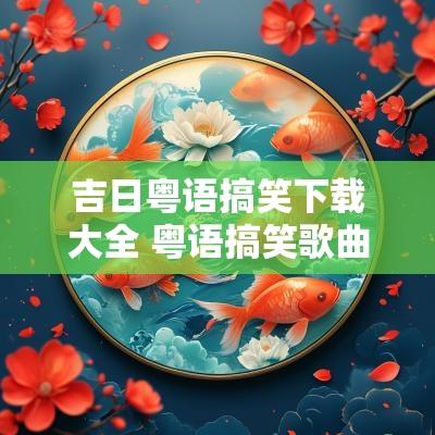 吉日粤语搞笑下载大全 粤语搞笑歌曲 吉日粤语搞笑下载大全 粤语搞笑歌曲