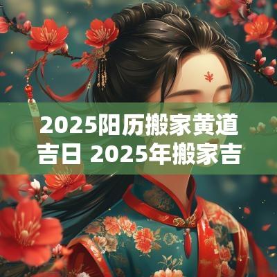 2025阳历搬家黄道吉日 2025年搬家吉日查询黄道吉日
