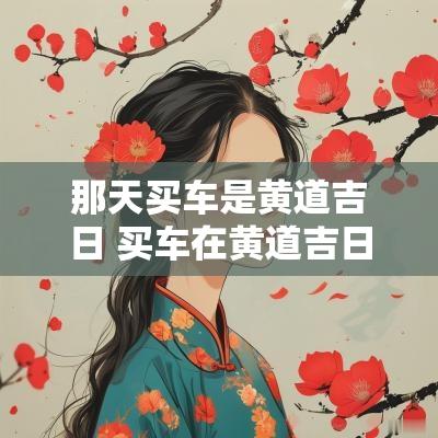 那天买车是黄道吉日 买车在黄道吉日里算哪一项