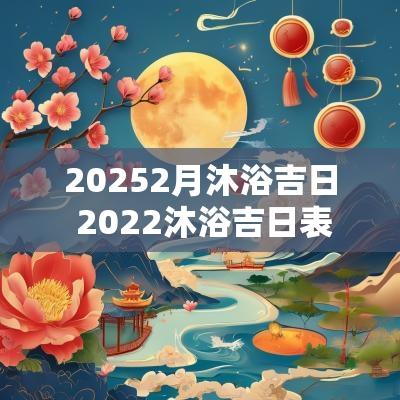 20252月沐浴吉日 2025沐浴吉日表