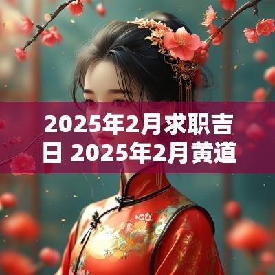 2025年2月求职吉日 2025年2月黄道吉日一览表
