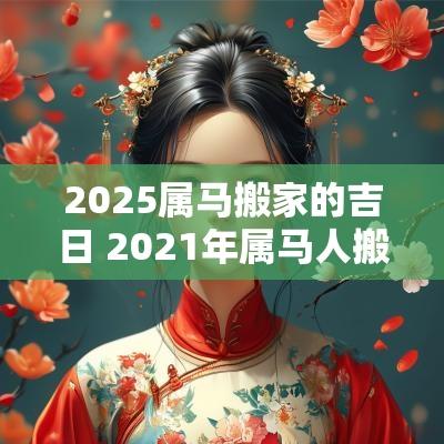2025属马搬家的吉日 2025年属马人搬家黄道吉日