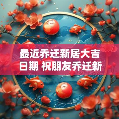 最近乔迁新居大吉日期 祝朋友乔迁新居大吉吉利话