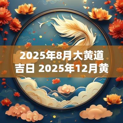 2025年8月大黄道吉日 2025年12月黄道吉日