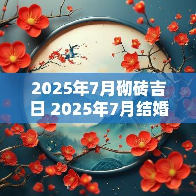 2025年7月砌砖吉日 2025年7月结婚黄道吉日是哪几天