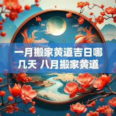 一月搬家黄道吉日哪几天 八月搬家黄道吉日哪几天