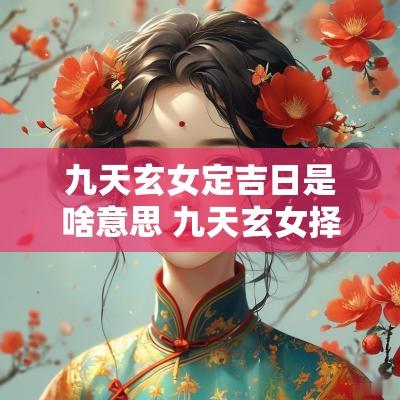 九天玄女定吉日是啥意思 九天玄女择日表