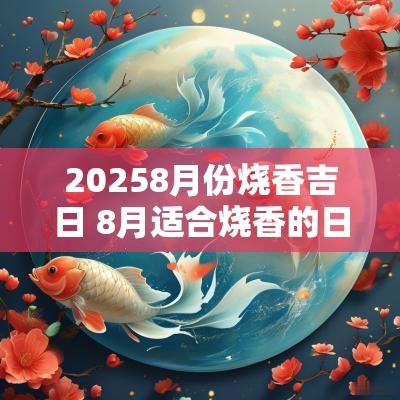 20258月份烧香吉日 8月适合烧香的日子