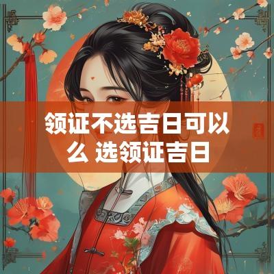 领证不选吉日可以么 选领证吉日