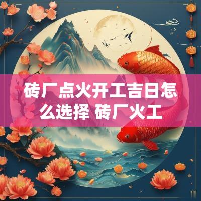 砖厂点火开工吉日怎么选择 砖厂火工