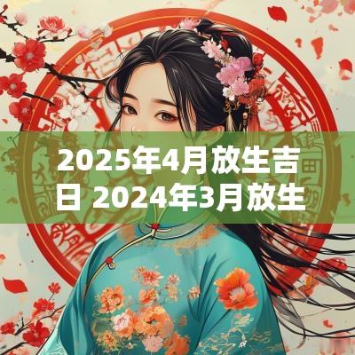 2025年4月放生吉日 2025年3月放生吉日 2025年4月放生吉日 2025年3月放生吉日