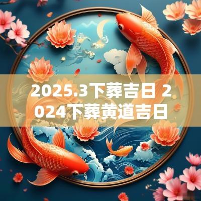 2025.3下葬吉日 2025下葬黄道吉日