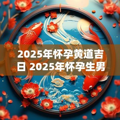 2025年怀孕黄道吉日 2025年怀孕生男生女表